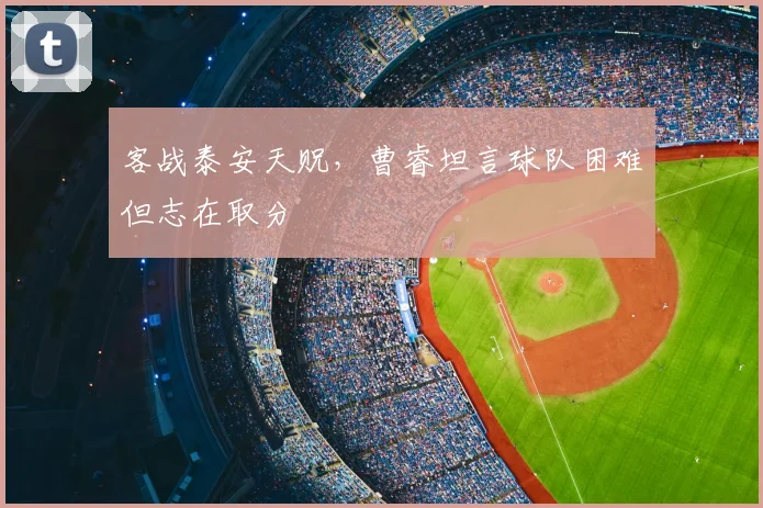 客战泰安天贶，曹睿坦言球队困难但志在取分