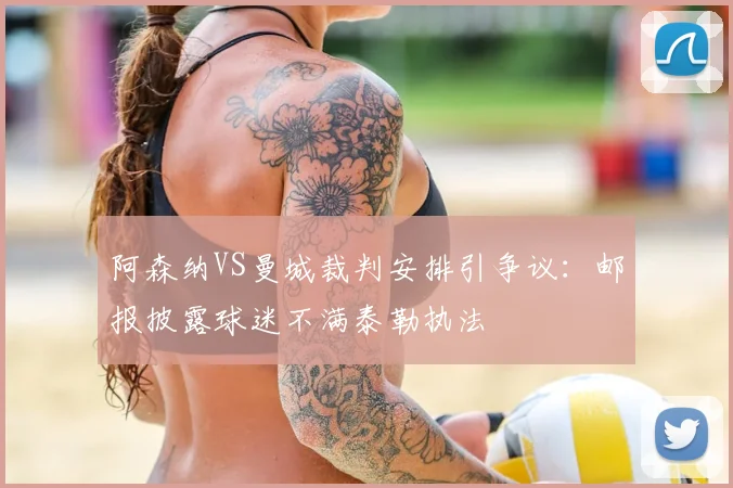 阿森纳VS曼城裁判安排引争议:邮报披露球迷不满泰勒执法