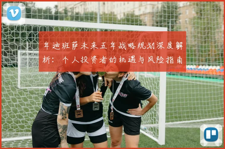年迪班萨未来五年战略规划深度解析：个人投资者的机遇与风险指南