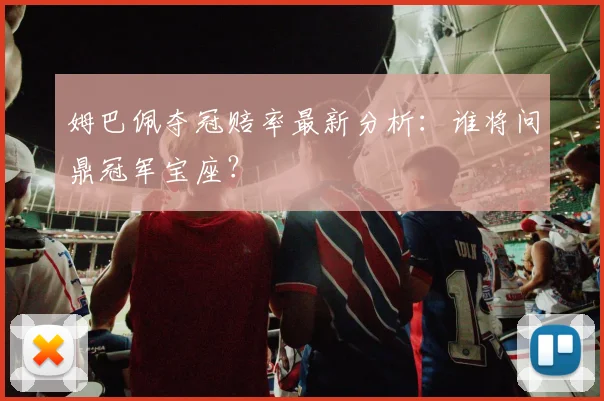 姆巴佩夺冠赔率最新分析:谁将问鼎冠军宝座?