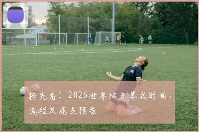 抢先看！2026世界杯开幕式时间、流程及亮点预告