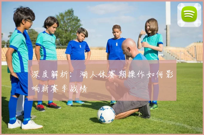 深度解析：湖人休赛期操作如何影响新赛季战绩