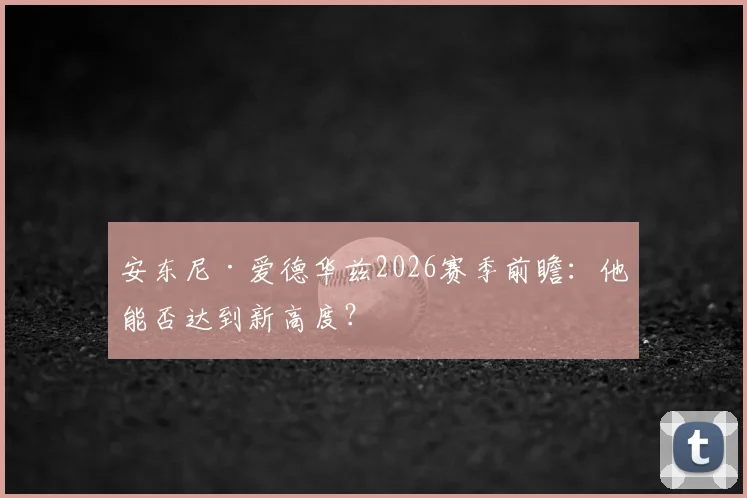 安东尼·爱德华兹2026赛季前瞻：他能否达到新高度？