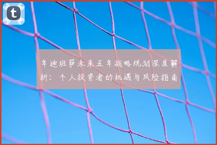 年迪班萨未来五年战略规划深度解析:个人投资者的机遇与风险指南