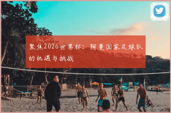 聚焦2026世界杯:阿曼国家足球队的机遇与挑战