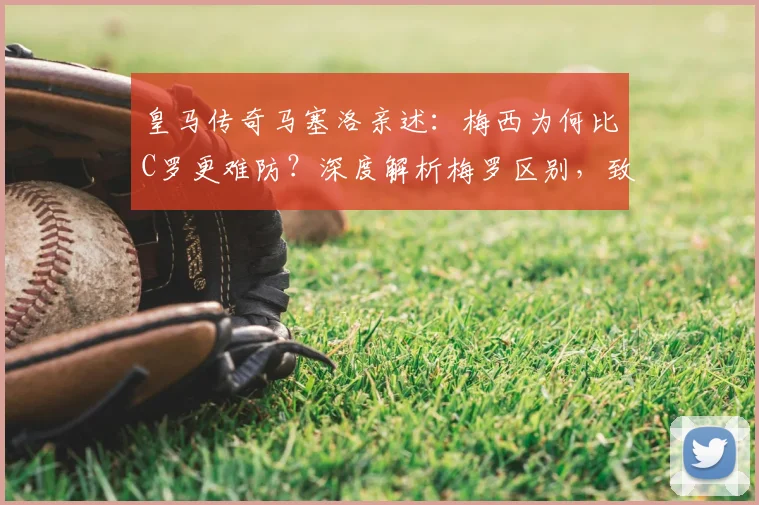 皇马传奇马塞洛亲述：梅西为何比C罗更难防？深度解析梅罗区别，致敬共存时代