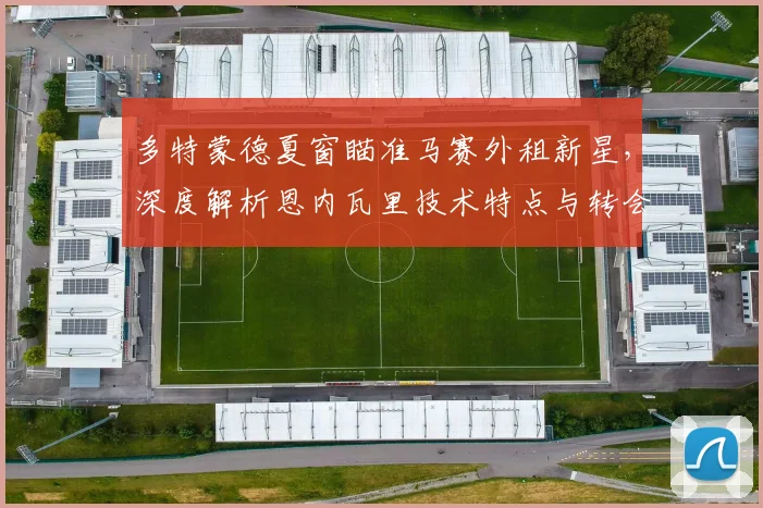 多特蒙德夏窗瞄准马赛外租新星，深度解析恩内瓦里技术特点与转会前景