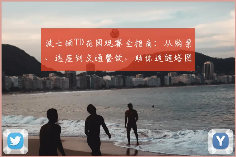 波士顿TD花园观赛全指南：从购票、选座到交通餐饮，助你追随塔图姆不踩雷