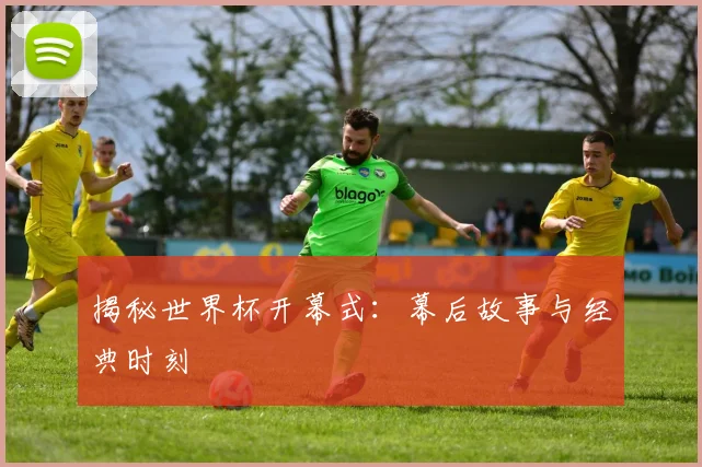 揭秘世界杯开幕式：幕后故事与经典时刻