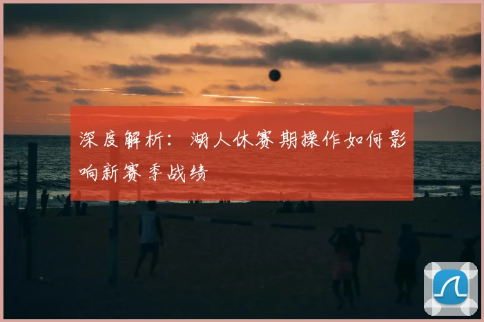 深度解析：湖人休赛期操作如何影响新赛季战绩